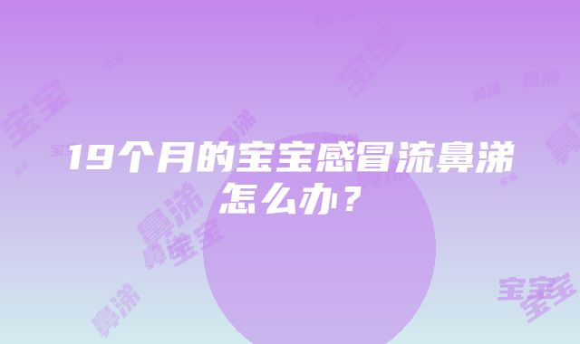 19个月的宝宝感冒流鼻涕怎么办？