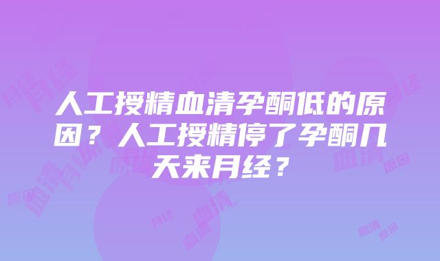 人工授精血清孕酮低的原因？人工授精停了孕酮几天来月经？