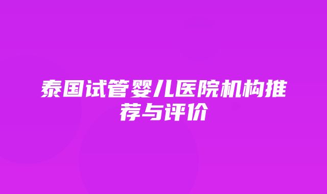 泰国试管婴儿医院机构推荐与评价