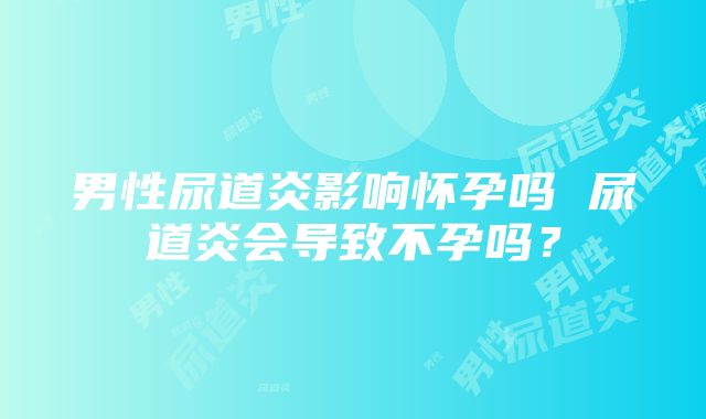 男性尿道炎影响怀孕吗 尿道炎会导致不孕吗？