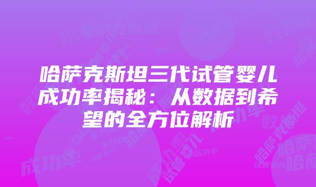 哈萨克斯坦三代试管婴儿成功率揭秘：从数据到希望的全方位解析