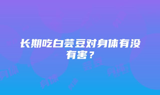 长期吃白芸豆对身体有没有害？