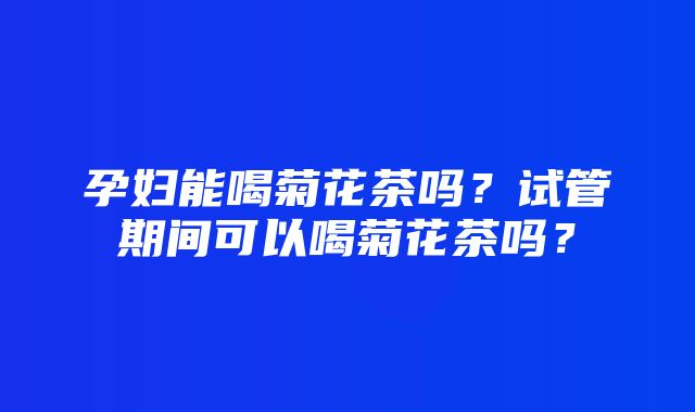 孕妇能喝菊花茶吗？试管期间可以喝菊花茶吗？