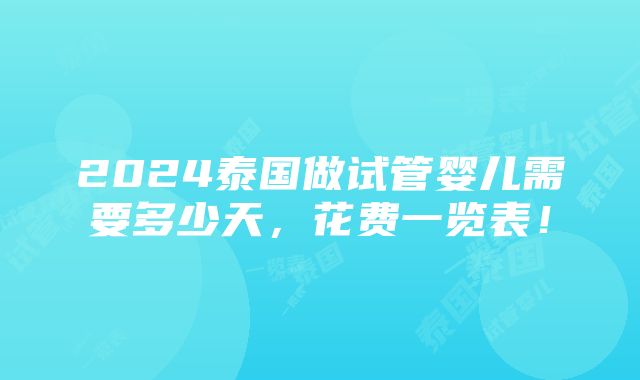 2024泰国做试管婴儿需要多少天，花费一览表！