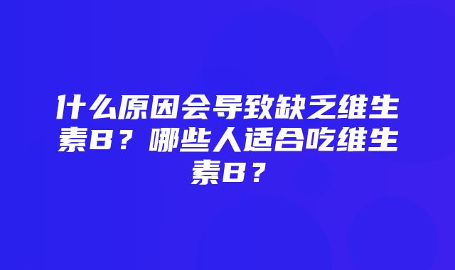 什么原因会导致缺乏维生素B？哪些人适合吃维生素B？