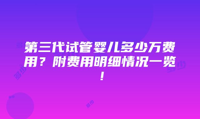 第三代试管婴儿多少万费用？附费用明细情况一览！