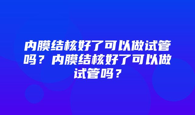 内膜结核好了可以做试管吗？内膜结核好了可以做试管吗？