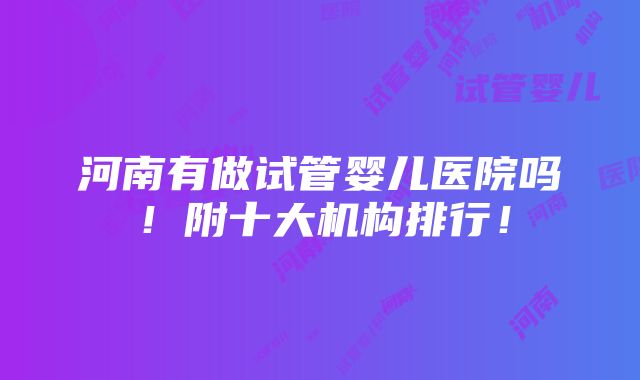 河南有做试管婴儿医院吗！附十大机构排行！