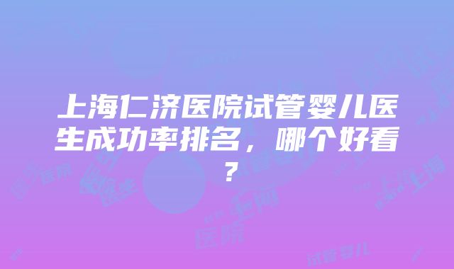 上海仁济医院试管婴儿医生成功率排名，哪个好看？