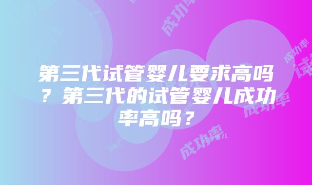 第三代试管婴儿要求高吗？第三代的试管婴儿成功率高吗？