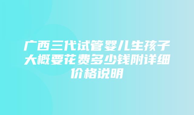 广西三代试管婴儿生孩子大概要花费多少钱附详细价格说明