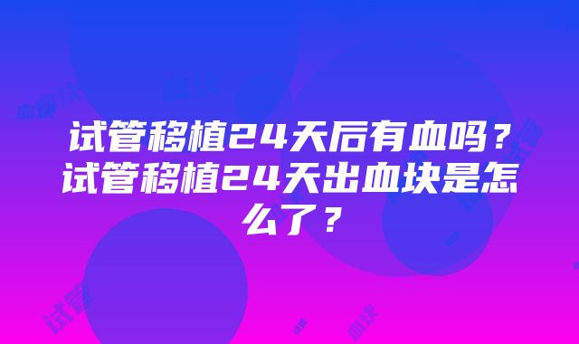 试管移植24天后有血吗？试管移植24天出血块是怎么了？