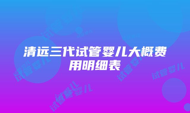 清远三代试管婴儿大概费用明细表