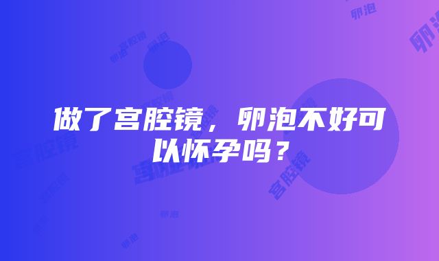 做了宫腔镜，卵泡不好可以怀孕吗？