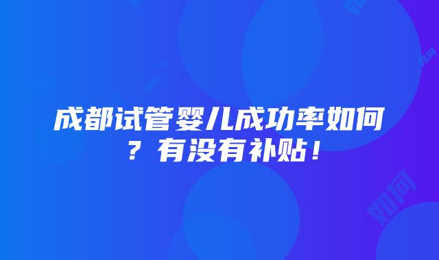 成都试管婴儿成功率如何？有没有补贴！