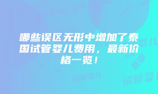 哪些误区无形中增加了泰国试管婴儿费用，最新价格一览！