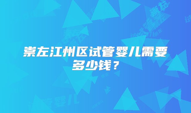 崇左江州区试管婴儿需要多少钱？