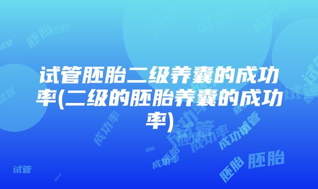 试管胚胎二级养囊的成功率(二级的胚胎养囊的成功率)