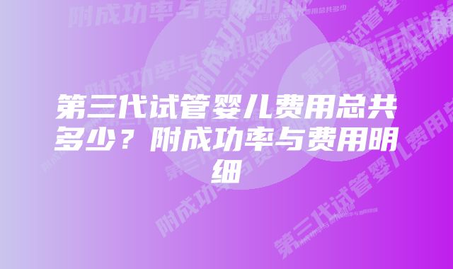 第三代试管婴儿费用总共多少？附成功率与费用明细