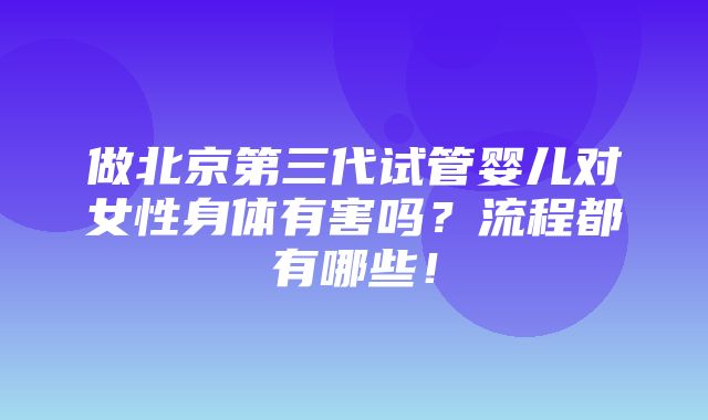 做北京第三代试管婴儿对女性身体有害吗？流程都有哪些！