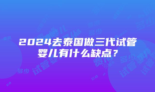 2024去泰国做三代试管婴儿有什么缺点？