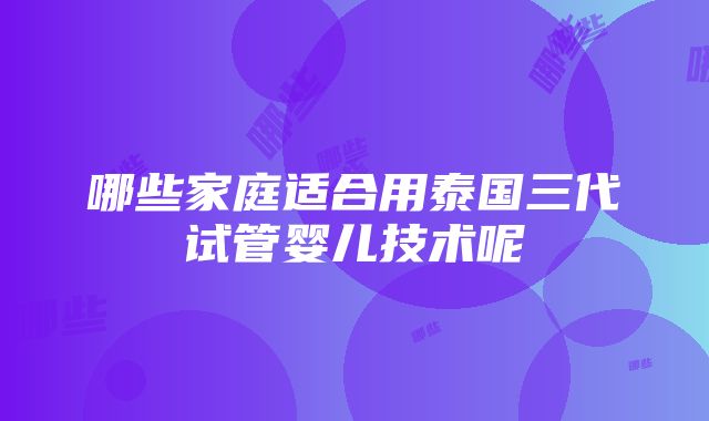 哪些家庭适合用泰国三代试管婴儿技术呢