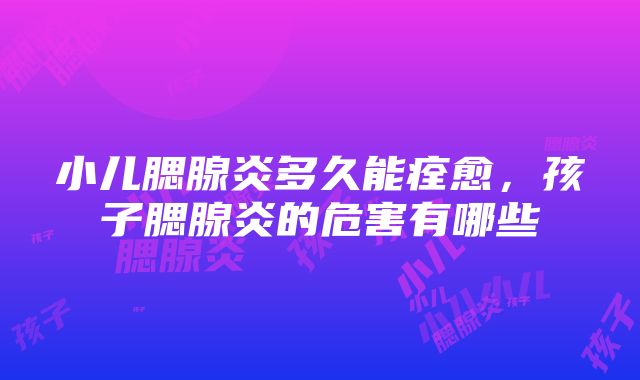 小儿腮腺炎多久能痊愈，孩子腮腺炎的危害有哪些