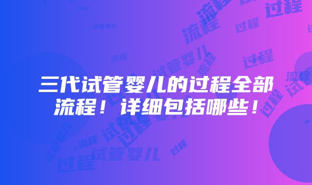 三代试管婴儿的过程全部流程！详细包括哪些！