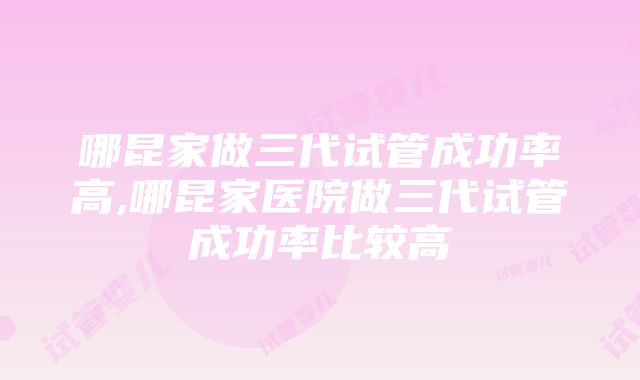 哪昆家做三代试管成功率高,哪昆家医院做三代试管成功率比较高