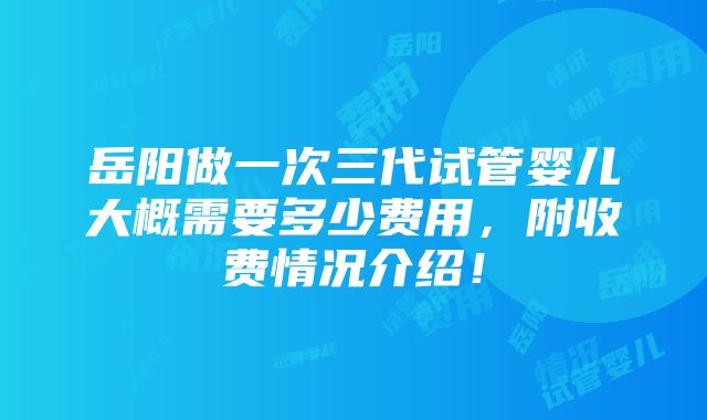 岳阳做一次三代试管婴儿大概需要多少费用，附收费情况介绍！