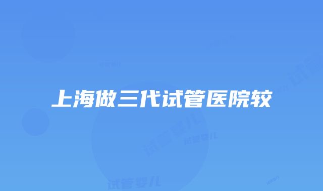 上海做三代试管医院较