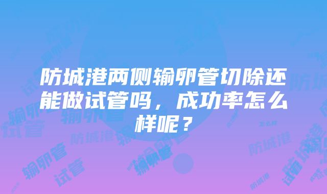 防城港两侧输卵管切除还能做试管吗，成功率怎么样呢？