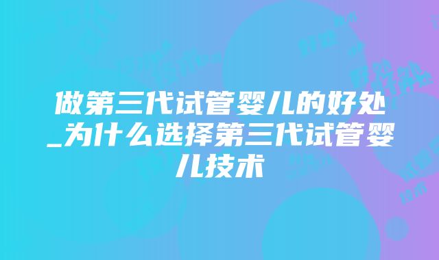 做第三代试管婴儿的好处_为什么选择第三代试管婴儿技术