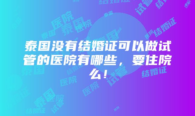 泰国没有结婚证可以做试管的医院有哪些，要住院么！