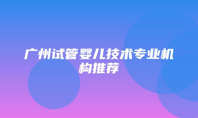 广州试管婴儿技术专业机构推荐