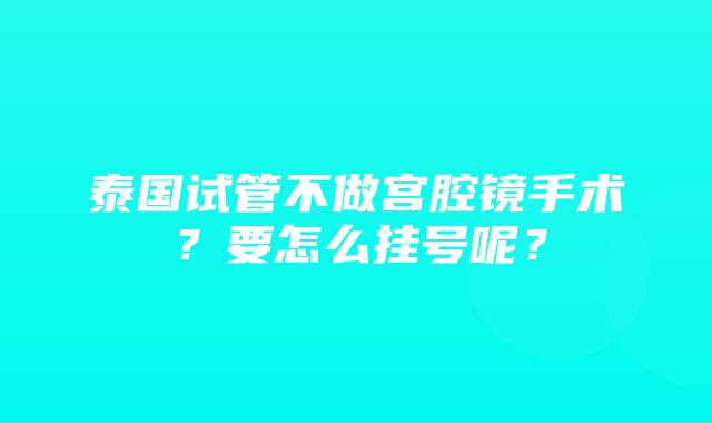 泰国试管不做宫腔镜手术？要怎么挂号呢？