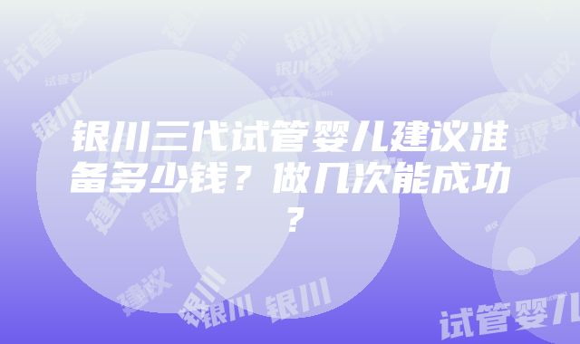 银川三代试管婴儿建议准备多少钱？做几次能成功？