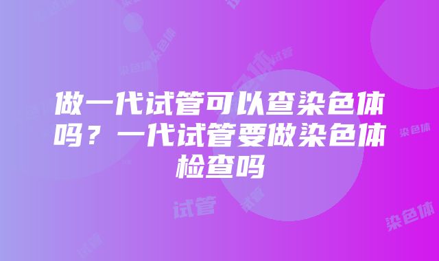 做一代试管可以查染色体吗？一代试管要做染色体检查吗