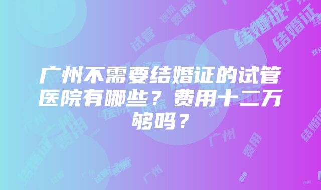 广州不需要结婚证的试管医院有哪些？费用十二万够吗？