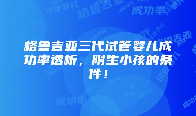 格鲁吉亚三代试管婴儿成功率透析，附生小孩的条件！