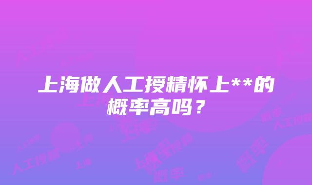 上海做人工授精怀上**的概率高吗？