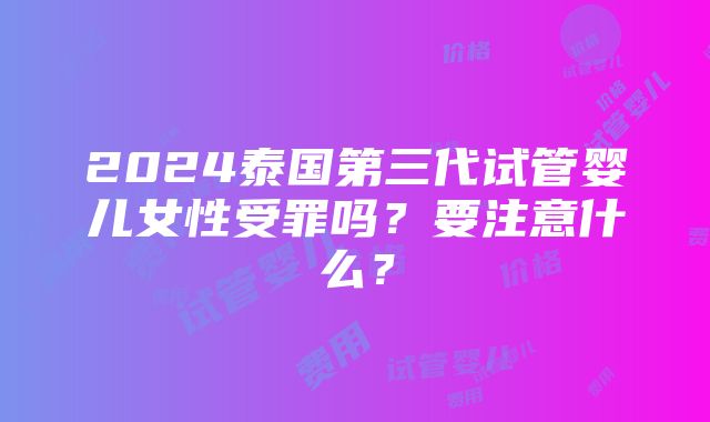 2024泰国第三代试管婴儿女性受罪吗？要注意什么？