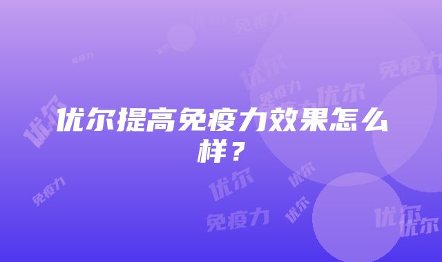 优尔提高免疫力效果怎么样？