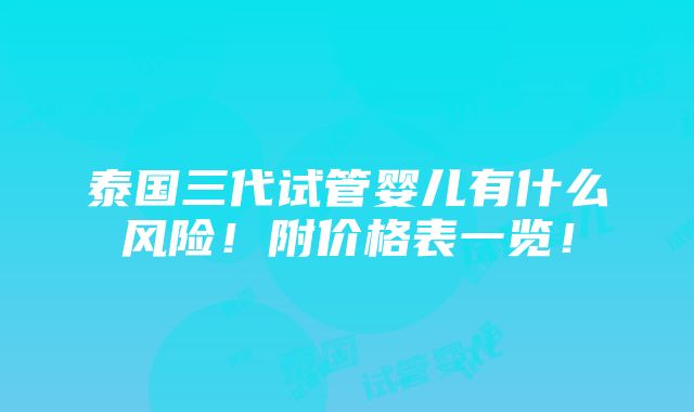 泰国三代试管婴儿有什么风险！附价格表一览！