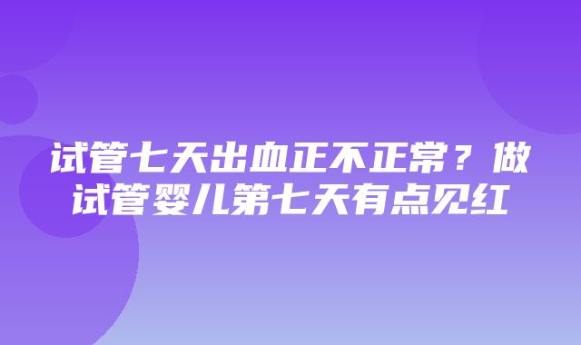 试管七天出血正不正常？做试管婴儿第七天有点见红