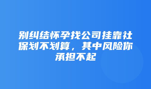 别纠结怀孕找公司挂靠社保划不划算，其中风险你承担不起