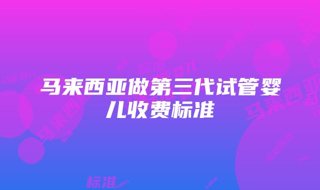 马来西亚做第三代试管婴儿收费标准