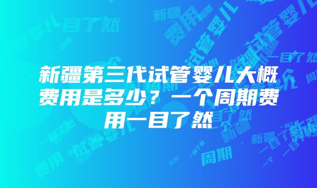 新疆第三代试管婴儿大概费用是多少？一个周期费用一目了然