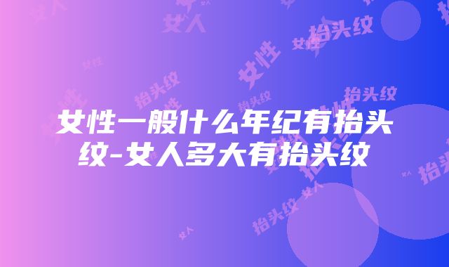 女性一般什么年纪有抬头纹-女人多大有抬头纹