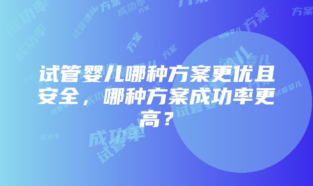 试管婴儿哪种方案更优且安全，哪种方案成功率更高？